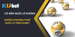 Có nên nuôi lô không? Những phương pháp nuôi lô trên Kubet