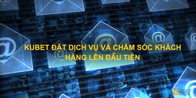 Kubet đặt dịch vụ và chăm sóc khách hàng lên đầu tiên