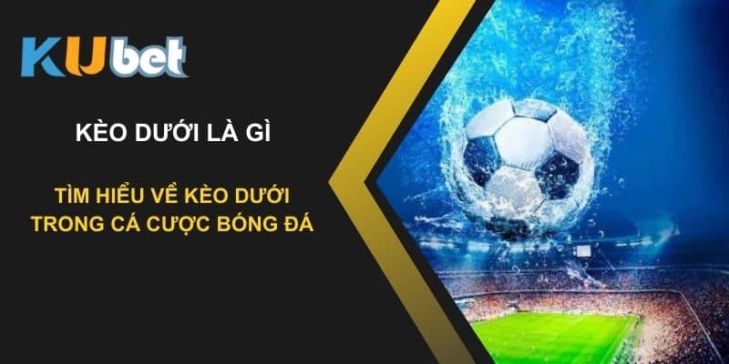 Kèo dưới là gì? Tìm hiểu về kèo dưới trong cá cược bóng đá tại Kubet